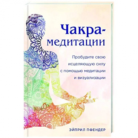 Йога и другие духовные практики, течения, книга Чакра-медитации. Пробудите свою исцеляющую силу с помощью медитации и визуализации