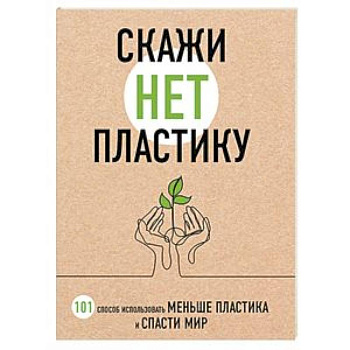 Скажи «НЕТ» пластику: 101 способ использовать меньше пластика и спасти мир