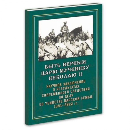 Публицистика, книга Быть верным Царю-мученику Николаю II. Научное заключение о результатах современного следствия по делу об убийстве царской семьи 1991-2022 гг