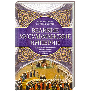 Великие мусульманские империи. История исламских государств Ближнего Востока, Центральной Азии и Африки Великие мусульманские империи. История исламских государств Ближнего Востока, Центральной Азии и Африки