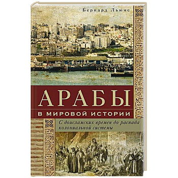 Арабы в мировой истории. С доисламских времен до распада колониальной системы Арабы в мировой истории. С доисламских времен до распада колониальной системы
