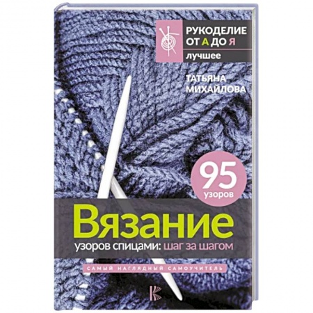 Рукоделие. Творчество, книга Вязание узоров спицами. Шаг за шагом. Самый наглядный самоучитель