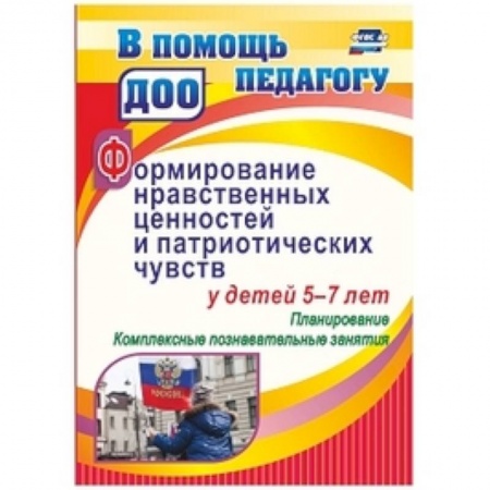 Учителям, педагогам, воспитателям, книга Формирование нравственных ценностей и патриотических чувств у детей 5-7 лет: планирование комплексные познавательные занятия