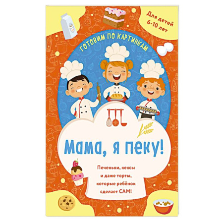 Познавательная литература, книга Мама, я пеку! Печеньки, кексы и даже торты, которые ребенок сделает САМ!