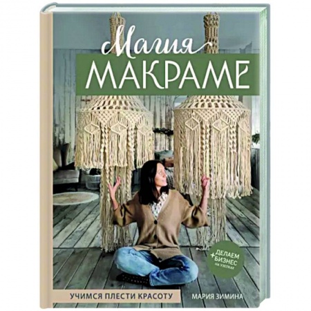 Рукоделие. Творчество, книга Магия МАКРАМЕ. Учимся плести красоту + делаем бизнес на узелках