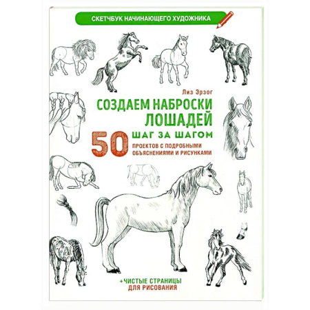 Рисование, живопись, книга Создаем наброски лошадей шаг за шагом. 50 проектов с подробными объяснениями и рисунками