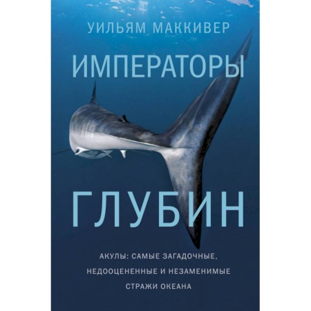 Естественные науки, книга Императоры глубин. Акулы: самые загадочные, недооцен.и незаменимые стражи океана