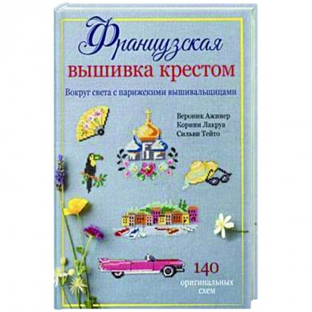 Рукоделие. Творчество, книга Французская вышивка крестом. Вокруг света с парижскими вышивальщицами