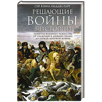 Решающие войны в истории. Развитие военного искусства от сражений в Древней Греции до Первой мировой войны Решающие войны в истории. Развитие военного искусства от сражений в Древней Греции до Первой мировой войны