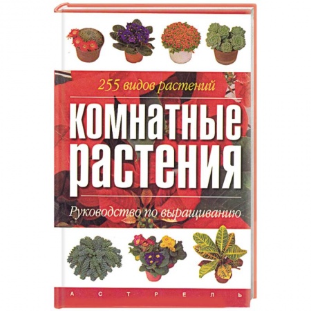 Сад, огород, цветы, дизайн участка, книга Комнатные растения. Руководство по выращиванию. 255 видов растений