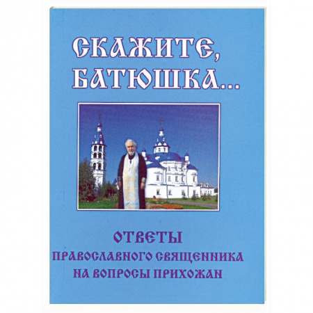 Книги, книга Скажите, батюшка... Ответы православного священника на вопросы прихожан