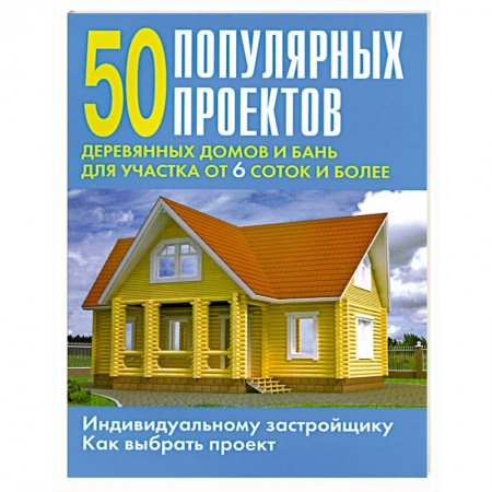 Книги, книга 50 популярных проектов деревянных домов и бань для участка от 6 соток и более