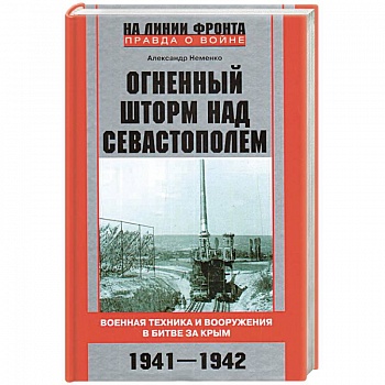 Огненный шторм над Севастополем. Военная техника и вооружения в битве за Крым. 1941—1942 Огненный шторм над Севастополем. Военная техника и вооружения в битве за Крым. 1941—1942