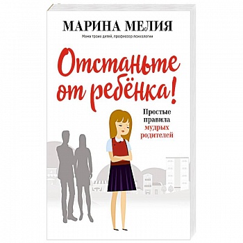 Отстаньте от ребёнка! Простые правила мудрых родителей