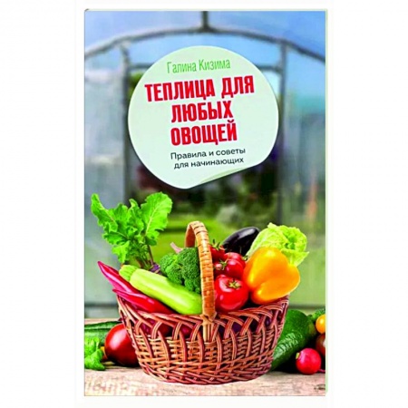 Сад, огород, цветы, дизайн участка, книга Теплица для любых овощей. Правила и советы для начинающих