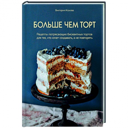 Выпечка, десерты, книга Больше чем торт. Рецепты потрясающих бисквитных тортов для тех, кто хочет создавать, а не повторять