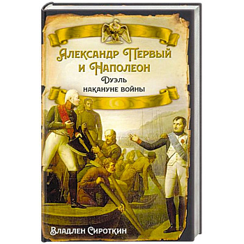 Александр Первый и Наполеон. Дуэль накануне войны Александр Первый и Наполеон. Дуэль накануне войны