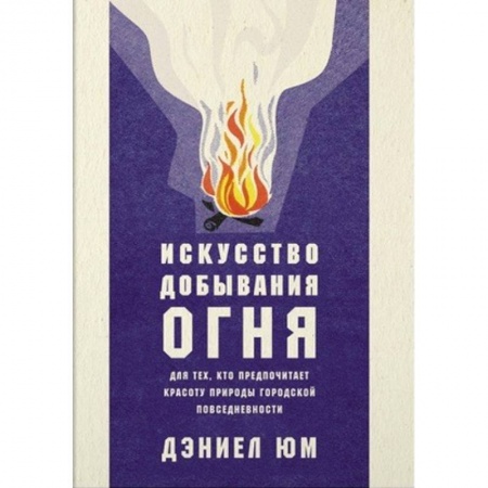Заметки путешественника, книга Искусство добывания огня. Для тех, кто предпочитает красоту природы городской повседневности