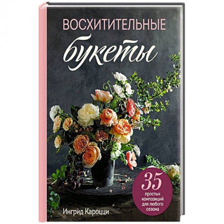 Сад, огород, цветы, дизайн участка, книга Восхитительные букеты. 35 простых композиций для любого сезона