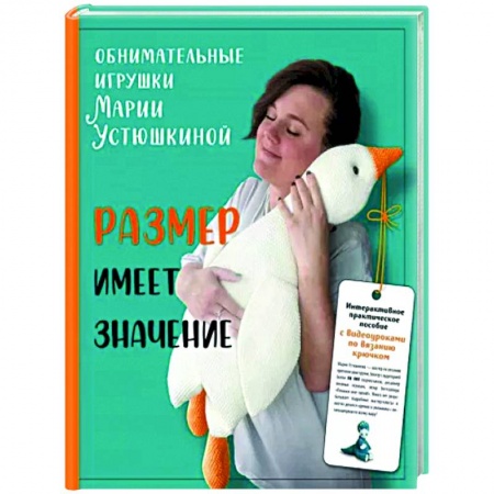 Рукоделие. Творчество, книга Размер имеет значение. Обнимательные игрушки Марии Устюшкиной. Интерактивное практическое пособие с видеоуроками по вязанию крючком