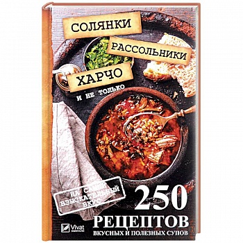 Солянки, рассольники, харчо и не только. 250 рецептов вкусных и полезных супов на самый изысканый вкус