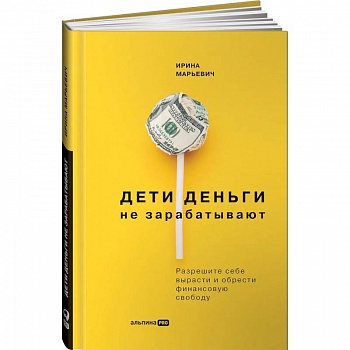 Дети деньги не зарабатывают. Разрешите себе вырасти и обрести финансовую свободу. Марьевич Ирина Дети деньги не зарабатывают. Разрешите себе вырасти и обрести финансовую свободу. Марьевич Ирина