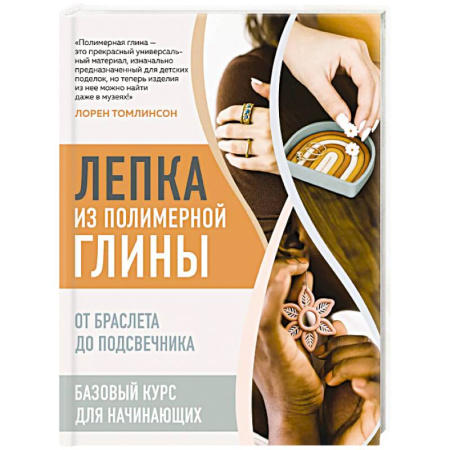 Рукоделие. Творчество, книга Лепка из полимерной глины. От браслета до подсвечника. Базовый курс для начинающих