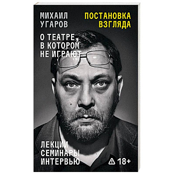 Постановка взгляда. Михаил Угаров о театре, в котором не играют. Лекции, семинары и интервью Постановка взгляда. Михаил Угаров о театре, в котором не играют. Лекции, семинары и интервью