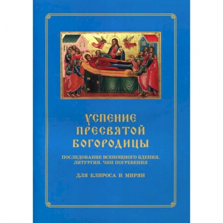 Православие, книга Успение Пресвятой Богородицы. Последование Всенощного бдения. Литургия. Чин погребения для клироса и мирян