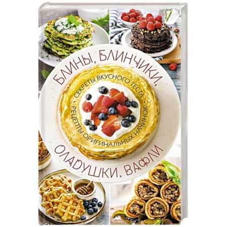 Выпечка, десерты, книга Блины, блинчики, оладушки, вафли. Секреты вкусного теста. Рецепты оригинальных начинок
