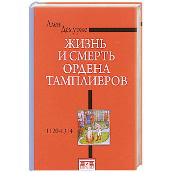 Жизнь и смерть ордена Тамплиеров.1120-1314 Жизнь и смерть ордена Тамплиеров.1120-1314