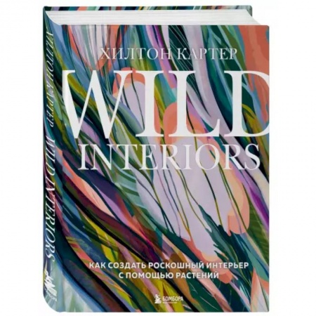 Обустройство дома, квартиры, книга Wild Interiors. Как создать роскошный интерьер с помощью растений