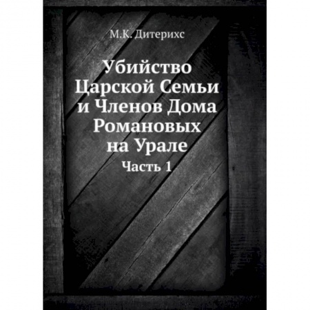 От Руси до России, книга Убийство Царской Семьи и Членов Дома Романовых на Урале. Ч. 1. (репринтное изд.)