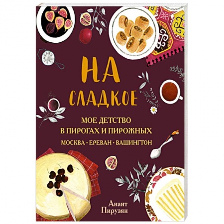 Выпечка, десерты, книга На сладкое. Мое детство в пирогах и пирожных. Москва - Ереван - Вашингтон