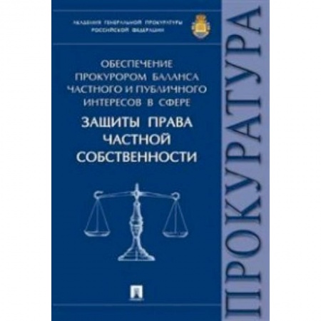 Книги, книга Обеспечение прокурором баланса частного и публичного интересов в сфере защиты права частной собственности. Монография