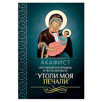 Акафист Пресвятой Богородице в честь иконы Ее 'Утоли моя печали' Акафист Пресвятой Богородице в честь иконы Ее 'Утоли моя печали'