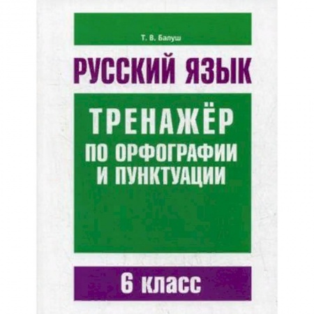 Школьникам и абитуриентам, книга Русский язык. 6 класс. Тренажер по орфографии и пунктуации