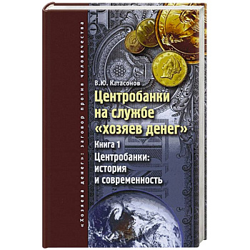 Центробанки на службе 'хозяев денег'. Книга 1. Центробанки: история и современность Центробанки на службе 'хозяев денег'. Книга 1. Центробанки: история и современность