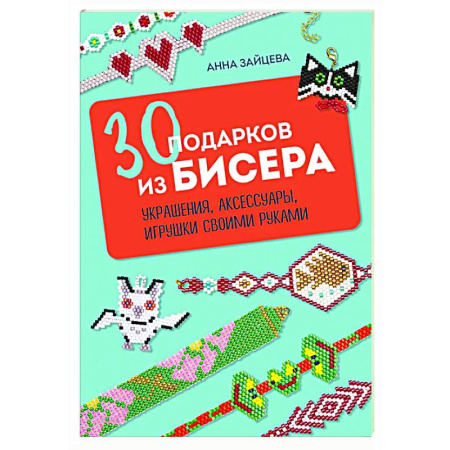 Рукоделие. Творчество, книга 30 подарков из бисера. Украшения, аксессуары, игрушки своими руками