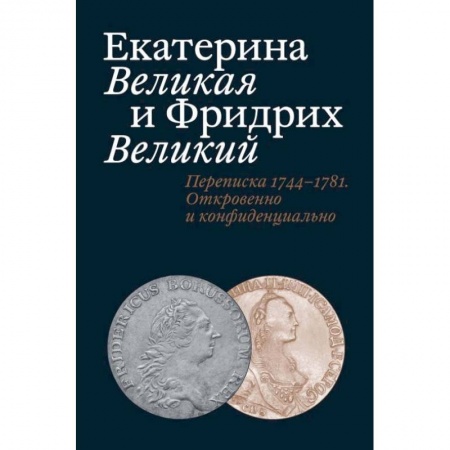 Публицистика, книга Екатерина Великая и Фридрих Великий. Переписка 1744-1781. Откровенно и конфиденциально