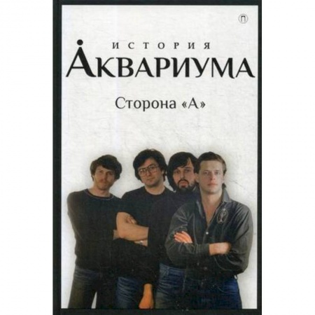 Культура, искусство, книга История 'Аквариума'. Сторона 'А'
