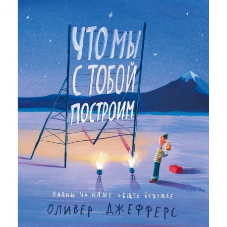 Книги для самых маленьких (0-3 года), книга Что мы с тобой построим:планы на наше общее будущее