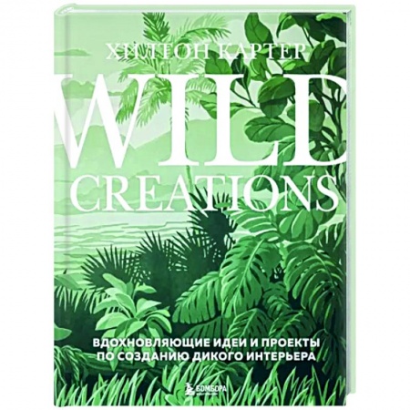Обустройство дома, квартиры, книга Wild Creations. Вдохновляющие идеи и проекты по созданию дикого интерьера