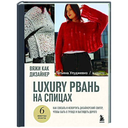 Рукоделие. Творчество, книга Вяжи как дизайнер. Luxury рвань на спицах. Как связать и испортить дизайнерский свитер, чтобы быть в тренде и выглядеть дорого