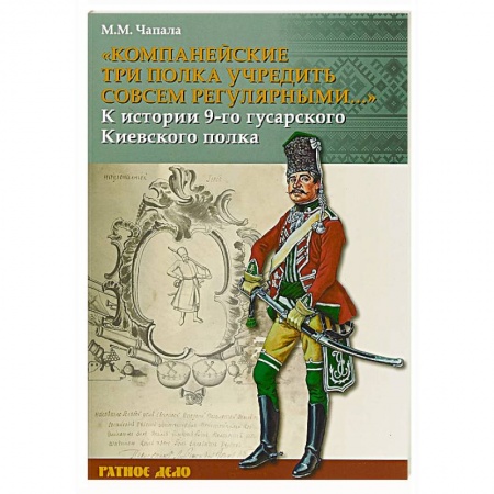 Публицистика, книга Компанейские три полка учредить совсем регулярными...' К истории 9-го гусарского Киевского полка