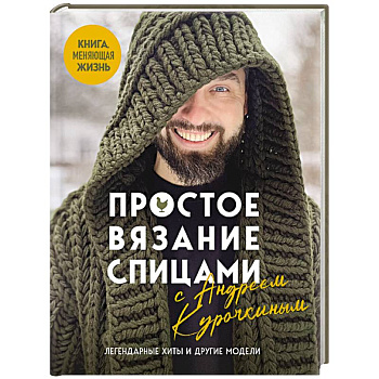 Простое ВЯЗАНИЕ СПИЦАМИ с Андреем Курочкиным. Легендарные хиты и другие модели. Книга, меняющая жизнь