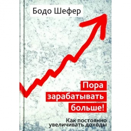 Достижение успеха в работе и бизнесе, книга Пора зарабатывать больше! Как постоянно увеличивать доходы