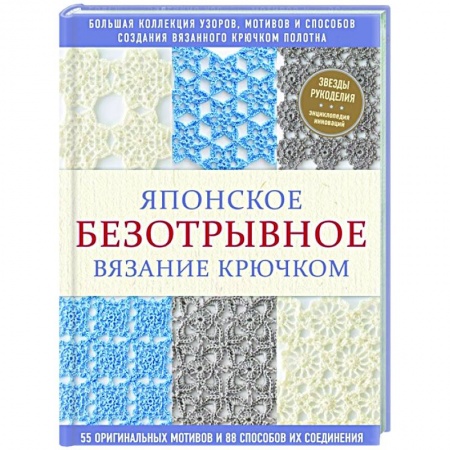 Рукоделие. Творчество, книга Японское безотрывное вязание крючком. 55 оригинальных мотивов и 88 способов их соединения