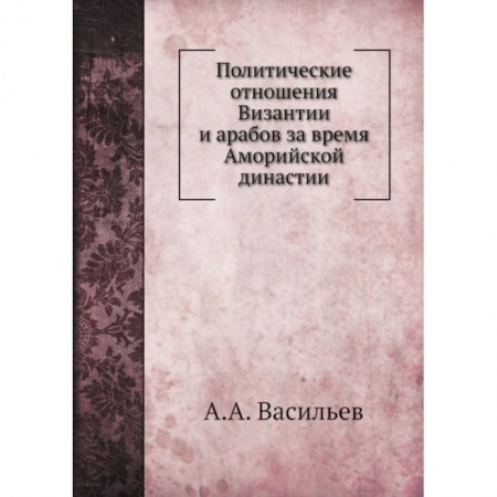 Всемирная история, книга Политические отношения Византии и арабов за время Аморийской династии. (репринтное изд.)