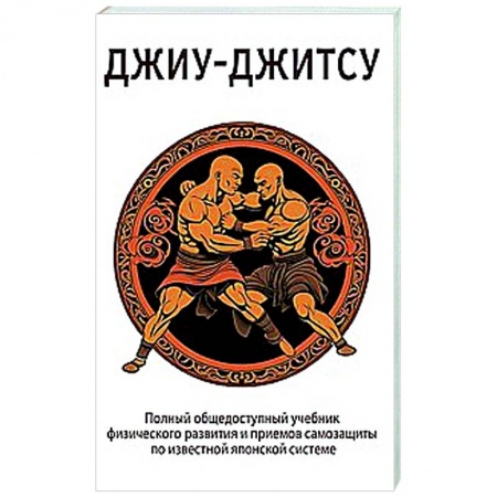 Спорт. Фитнес, книга ДЖИУ-ДЖИТСУ. Полный общедоступный учебник физического развития и приемов самозащиты по известной японской системе джиу-джитсу